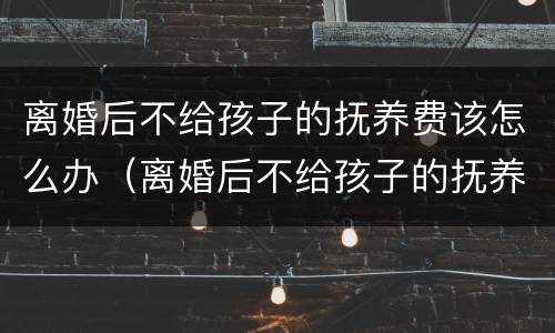 离婚后不给孩子的抚养费该怎么办（离婚后不给孩子的抚养费该怎么办呢）