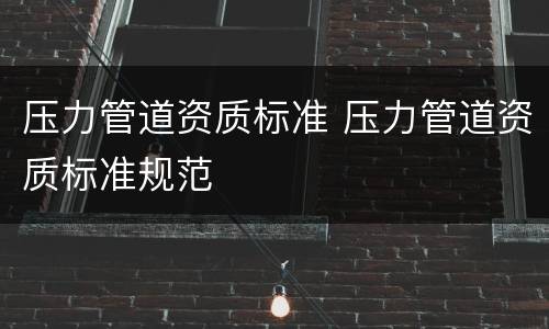 压力管道资质标准 压力管道资质标准规范