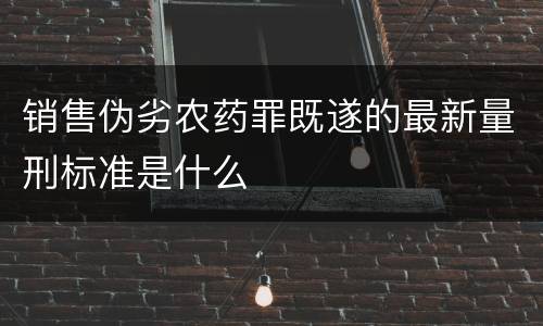 销售伪劣农药罪既遂的最新量刑标准是什么