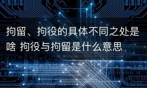 拘留、拘役的具体不同之处是啥 拘役与拘留是什么意思