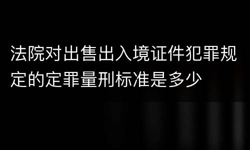 法院对出售出入境证件犯罪规定的定罪量刑标准是多少