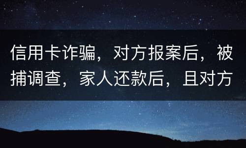 信用卡诈骗，对方报案后，被捕调查，家人还款后，且对方不追求责任，是不是就没事了