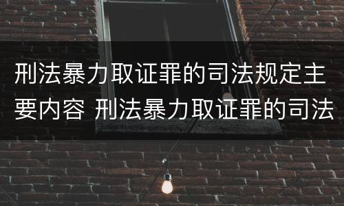 刑法暴力取证罪的司法规定主要内容 刑法暴力取证罪的司法规定主要内容是什么