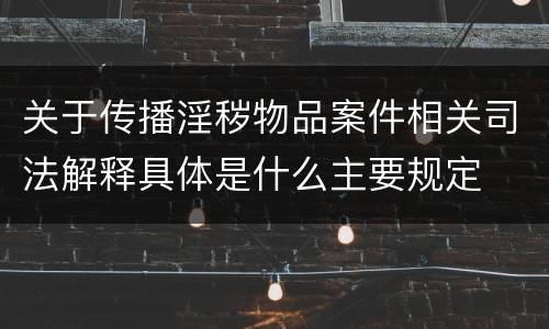 关于传播淫秽物品案件相关司法解释具体是什么主要规定