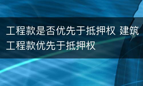工程款是否优先于抵押权 建筑工程款优先于抵押权