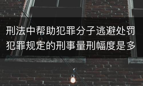 刑法中帮助犯罪分子逃避处罚犯罪规定的刑事量刑幅度是多少