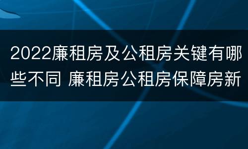 2022廉租房及公租房关键有哪些不同 廉租房公租房保障房新政策