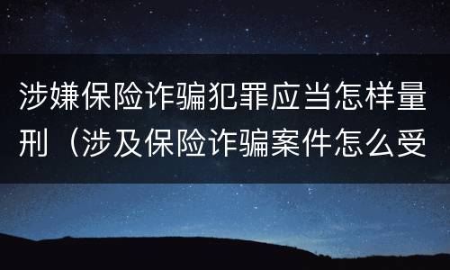 涉嫌保险诈骗犯罪应当怎样量刑（涉及保险诈骗案件怎么受理）