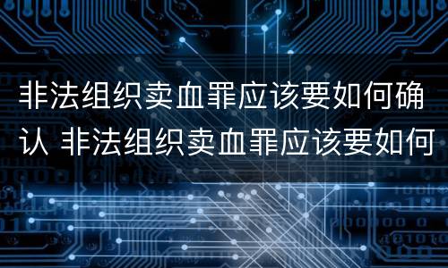 非法组织卖血罪应该要如何确认 非法组织卖血罪应该要如何确认呢
