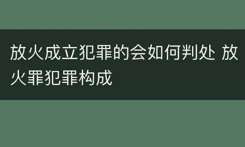 放火成立犯罪的会如何判处 放火罪犯罪构成