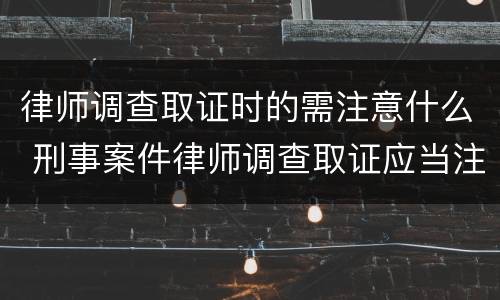 律师调查取证时的需注意什么 刑事案件律师调查取证应当注意什么