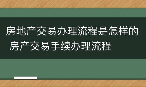 房地产交易办理流程是怎样的 房产交易手续办理流程