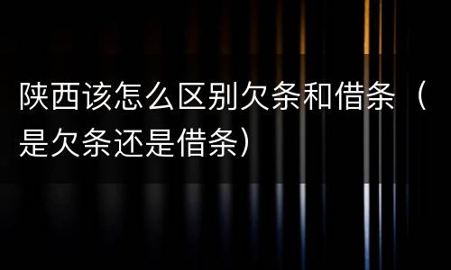 陕西该怎么区别欠条和借条（是欠条还是借条）