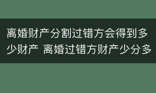 离婚财产分割过错方会得到多少财产 离婚过错方财产少分多少