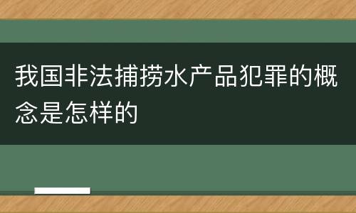 我国非法捕捞水产品犯罪的概念是怎样的