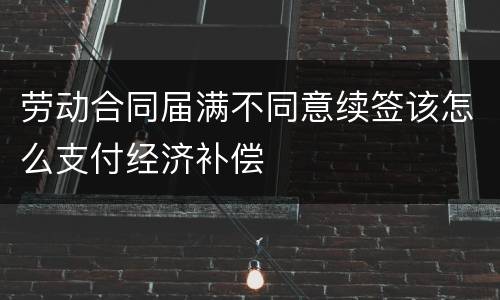 劳动合同届满不同意续签该怎么支付经济补偿