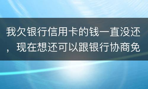 我欠银行信用卡的钱一直没还，现在想还可以跟银行协商免点利息和滞纳金吗