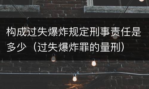 构成过失爆炸规定刑事责任是多少（过失爆炸罪的量刑）