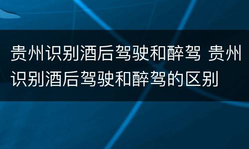 贵州识别酒后驾驶和醉驾 贵州识别酒后驾驶和醉驾的区别