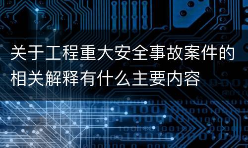 关于工程重大安全事故案件的相关解释有什么主要内容