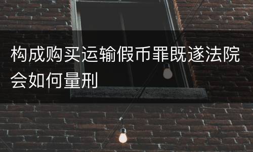 构成购买运输假币罪既遂法院会如何量刑