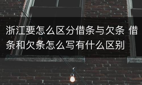 浙江要怎么区分借条与欠条 借条和欠条怎么写有什么区别