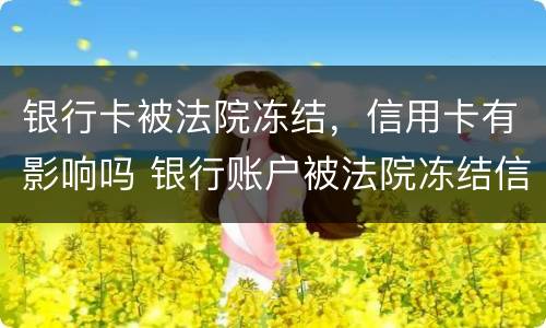 银行卡被法院冻结，信用卡有影响吗 银行账户被法院冻结信用卡还能用吗
