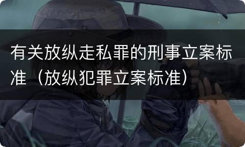 有关放纵走私罪的刑事立案标准（放纵犯罪立案标准）
