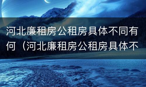 河北廉租房公租房具体不同有何（河北廉租房公租房具体不同有何区别呢）