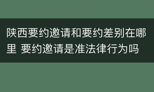 陕西要约邀请和要约差别在哪里 要约邀请是准法律行为吗