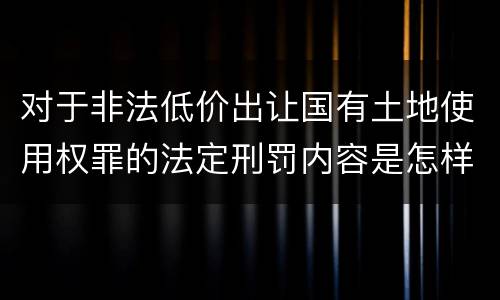对于非法低价出让国有土地使用权罪的法定刑罚内容是怎样的