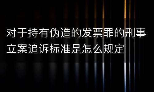 对于持有伪造的发票罪的刑事立案追诉标准是怎么规定
