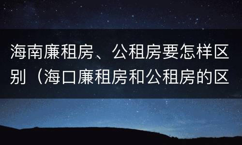 海南廉租房、公租房要怎样区别（海口廉租房和公租房的区别）