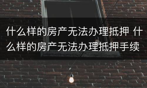 什么样的房产无法办理抵押 什么样的房产无法办理抵押手续