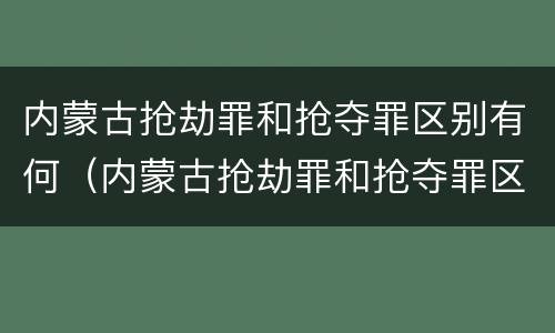 内蒙古抢劫罪和抢夺罪区别有何（内蒙古抢劫罪和抢夺罪区别有何不同）