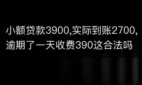 小额贷款3900,实际到账2700,逾期了一天收费390这合法吗