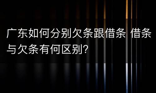广东如何分别欠条跟借条 借条与欠条有何区别?