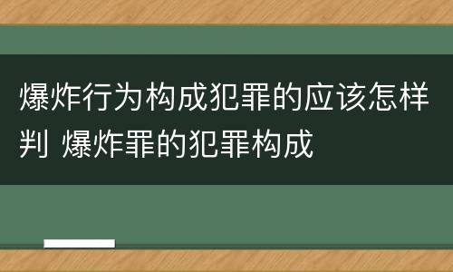 爆炸行为构成犯罪的应该怎样判 爆炸罪的犯罪构成