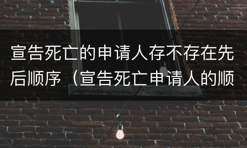 宣告死亡的申请人存不存在先后顺序（宣告死亡申请人的顺位制度）