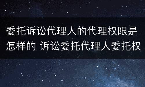 委托诉讼代理人的代理权限是怎样的 诉讼委托代理人委托权限