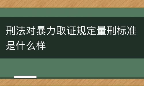 刑法对暴力取证规定量刑标准是什么样