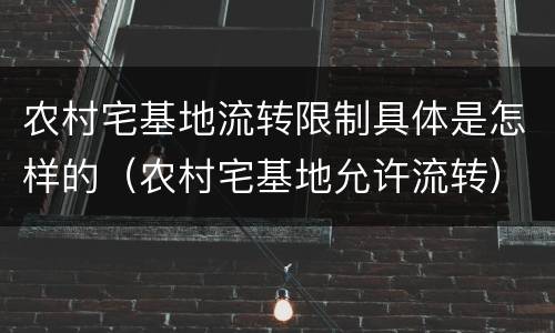 农村宅基地流转限制具体是怎样的（农村宅基地允许流转）