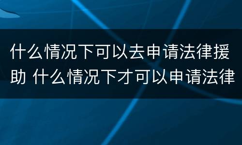 什么情况下可以去申请法律援助 什么情况下才可以申请法律援助