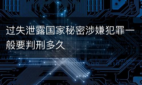 过失泄露国家秘密涉嫌犯罪一般要判刑多久