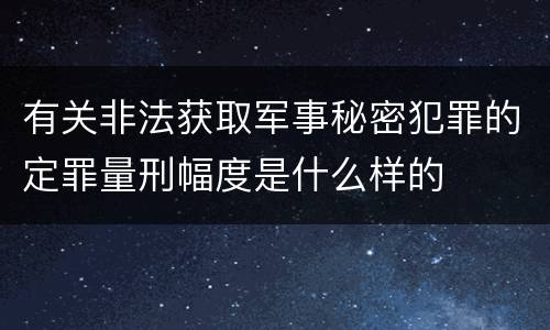 有关非法获取军事秘密犯罪的定罪量刑幅度是什么样的