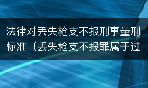法律对丢失枪支不报刑事量刑标准（丢失枪支不报罪属于过失犯罪吗）