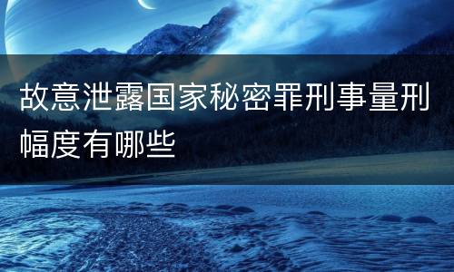 故意泄露国家秘密罪刑事量刑幅度有哪些