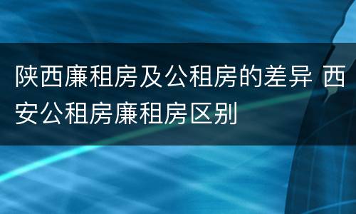 陕西廉租房及公租房的差异 西安公租房廉租房区别