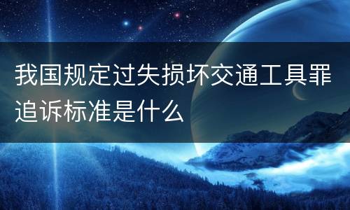 我国规定过失损坏交通工具罪追诉标准是什么