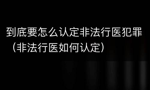 到底要怎么认定非法行医犯罪（非法行医如何认定）